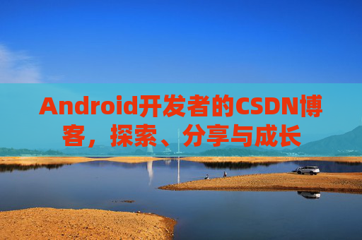 Android开发者的CSDN博客，探索、分享与成长